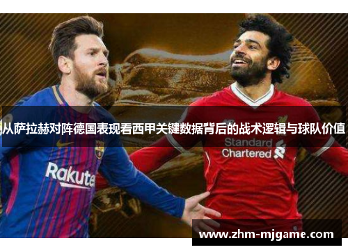 从萨拉赫对阵德国表现看西甲关键数据背后的战术逻辑与球队价值