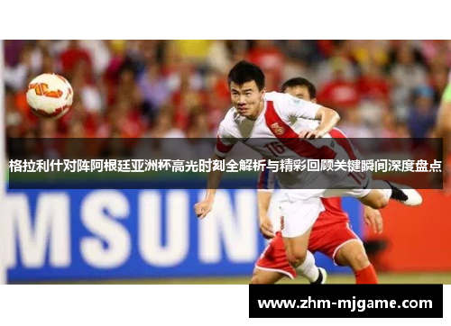 格拉利什对阵阿根廷亚洲杯高光时刻全解析与精彩回顾关键瞬间深度盘点
