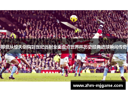 那些从惊天倒钩到世纪远射全面盘点世界杯历史经典进球瞬间传奇