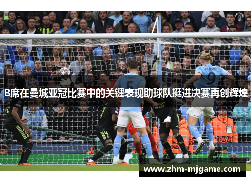 B席在曼城亚冠比赛中的关键表现助球队挺进决赛再创辉煌