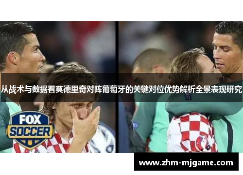 从战术与数据看莫德里奇对阵葡萄牙的关键对位优势解析全景表现研究