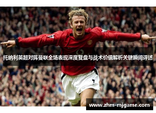 托纳利英超对阵曼联全场表现深度复盘与战术价值解析关键瞬间评述