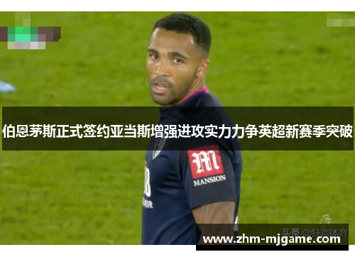 伯恩茅斯正式签约亚当斯增强进攻实力力争英超新赛季突破 伯恩茅斯正式签约亚当斯增强进攻实力力争英超新赛季突破