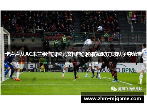 卡卢卢从AC米兰租借加盟尤文图斯加强防线助力球队争夺荣誉