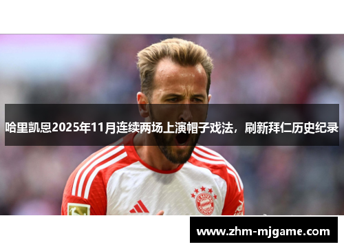哈里凯恩2025年11月连续两场上演帽子戏法,刷新拜仁历史纪录 哈里凯恩2025年11月连续两场上演帽子戏法,刷新拜仁历史纪录