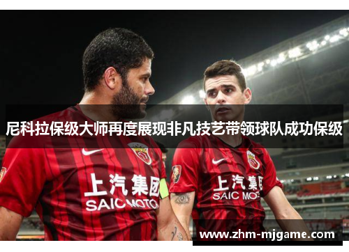 尼科拉保级大师再度展现非凡技艺带领球队成功保级