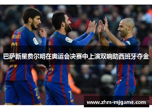 巴萨新星费尔明在奥运会决赛中上演双响助西班牙夺金 巴萨新星费尔明在奥运会决赛中上演双响助西班牙夺金