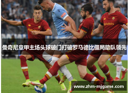 曼奇尼意甲主场头球破门打破罗马德比僵局助队领先