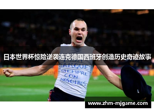 日本世界杯惊险逆袭连克德国西班牙创造历史奇迹故事 日本世界杯惊险逆袭连克德国西班牙创造历史奇迹故事