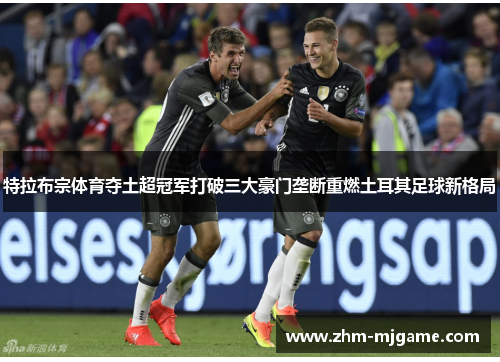 特拉布宗体育夺土超冠军打破三大豪门垄断重燃土耳其足球新格局