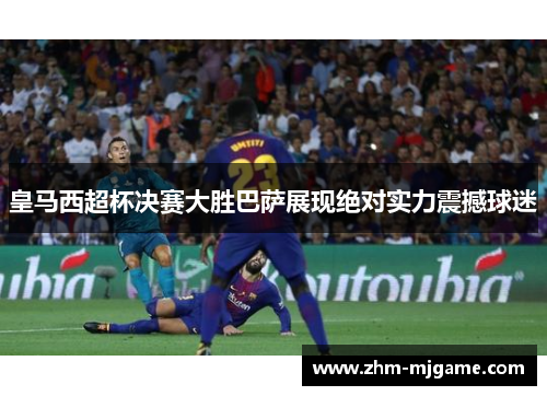 皇马西超杯决赛大胜巴萨展现绝对实力震撼球迷