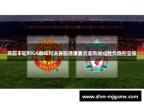 英超本轮BIG6巅峰对决赛前速递更衣室氛围成胜负隐形变量