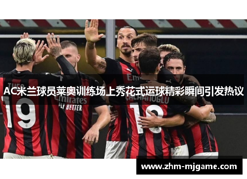 AC米兰球员莱奥训练场上秀花式运球精彩瞬间引发热议 AC米兰球员莱奥训练场上秀花式运球精彩瞬间引发热议
