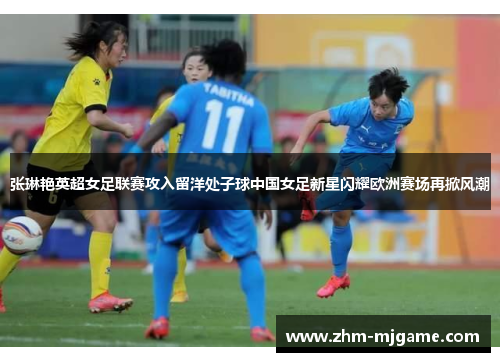 张琳艳英超女足联赛攻入留洋处子球中国女足新星闪耀欧洲赛场再掀风潮