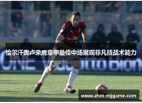 恰尔汗奥卢荣膺意甲最佳中场展现非凡技战术能力