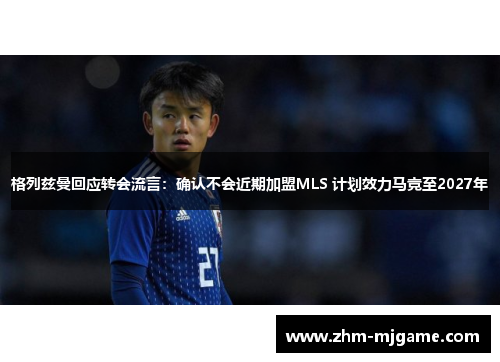 格列兹曼回应转会流言：确认不会近期加盟MLS 计划效力马竞至2027年