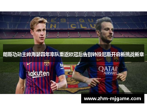 朗斯功勋主帅海瑟四年率队重返欧冠后告别转投尼斯开启新挑战新章