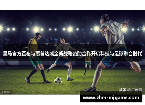 皇马官方宣布与惠普达成全新战略赞助合作开启科技与足球融合时代