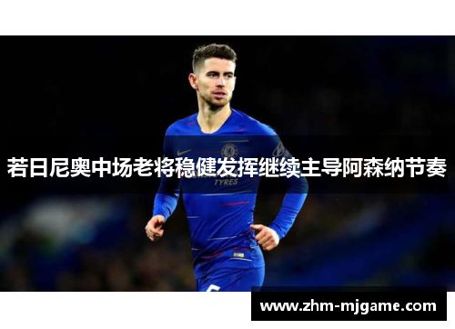 若日尼奥中场老将稳健发挥继续主导阿森纳节奏