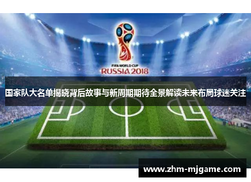 国家队大名单揭晓背后故事与新周期期待全景解读未来布局球迷关注