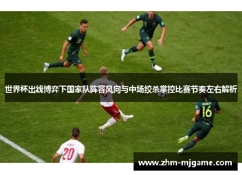 世界杯出线博弈下国家队阵容风向与中场绞杀掌控比赛节奏左右解析 世界杯出线博弈下国家队阵容风向与中场绞杀掌控比赛节奏左右解析