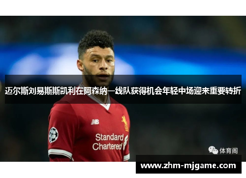 迈尔斯刘易斯斯凯利在阿森纳一线队获得机会年轻中场迎来重要转折 迈尔斯刘易斯斯凯利在阿森纳一线队获得机会年轻中场迎来重要转折