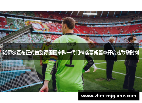 诺伊尔宣布正式告别德国国家队一代门神落幕新篇章开启迷致敬时刻 诺伊尔宣布正式告别德国国家队一代门神落幕新篇章开启迷致敬时刻