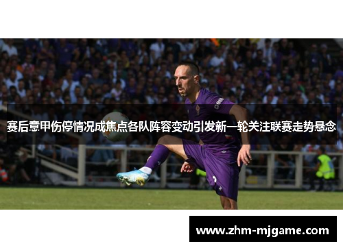 赛后意甲伤停情况成焦点各队阵容变动引发新一轮关注联赛走势悬念
