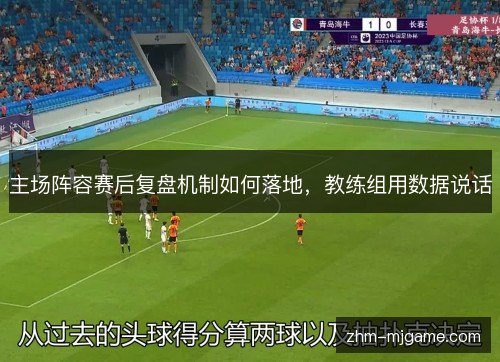 主场阵容赛后复盘机制如何落地,教练组用数据说话 主场阵容赛后复盘机制如何落地,教练组用数据说话