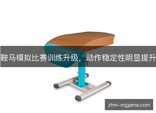 鞍马模拟比赛训练升级,动作稳定性明显提升 鞍马模拟比赛训练升级,动作稳定性明显提升